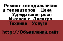 Ремонт холодильников и телевизоров › Цена ­ 200 - Удмуртская респ., Ижевск г. Электро-Техника » Услуги   